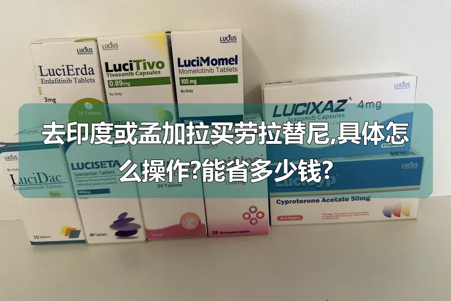 去印度或孟加拉买劳拉替尼,具体怎么操作?能省多少钱?